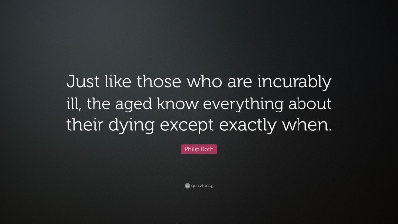 Philip Roth Quote: “Just like those who are incurably ill, the aged know everything about their dying except exactly when.”