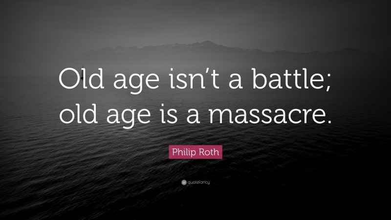 Philip Roth Quote: “Old age isn’t a battle; old age is a massacre.”