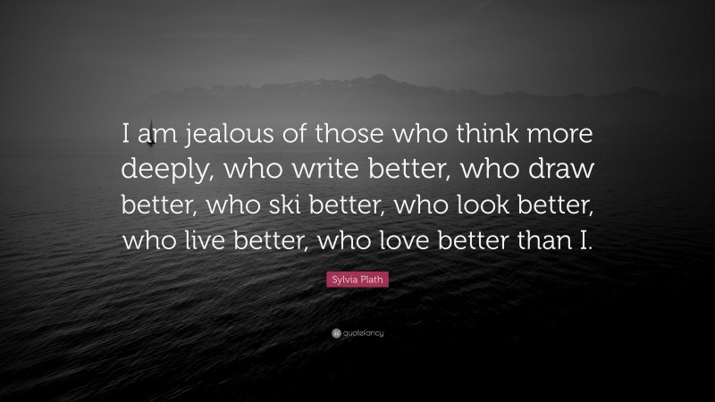 Sylvia Plath Quote: “I am jealous of those who think more deeply, who write better, who draw better, who ski better, who look better, who live better, who love better than I.”
