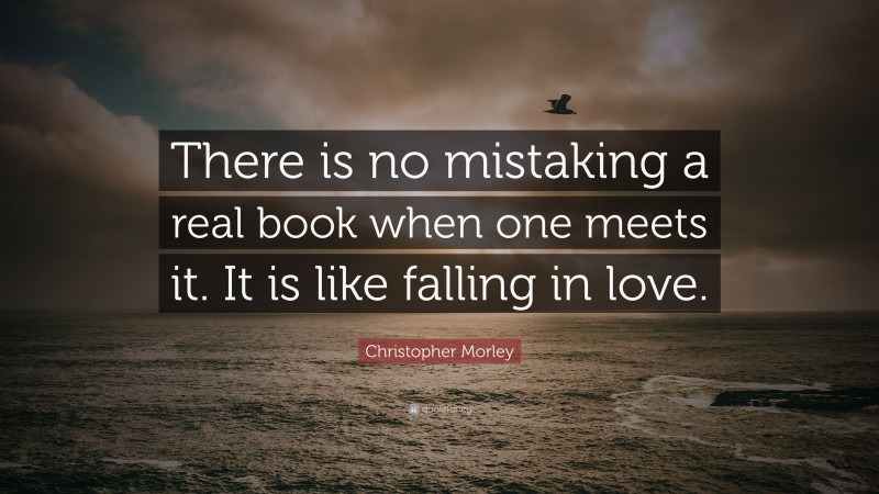 Christopher Morley Quote: “There is no mistaking a real book when one meets it. It is like falling in love.”