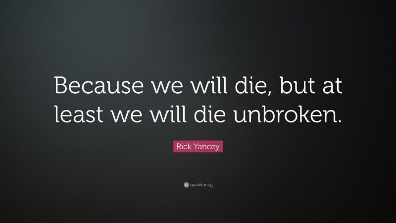 Rick Yancey Quote: “Because we will die, but at least we will die unbroken.”