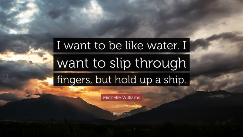 Michelle Williams Quote: “I want to be like water. I want to slip through fingers, but hold up a ship.”