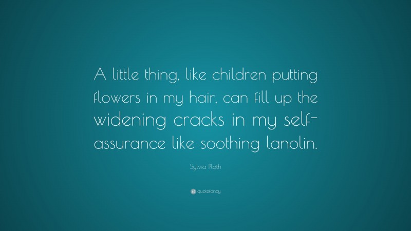 Sylvia Plath Quote: “A little thing, like children putting flowers in my hair, can fill up the widening cracks in my self-assurance like soothing lanolin.”