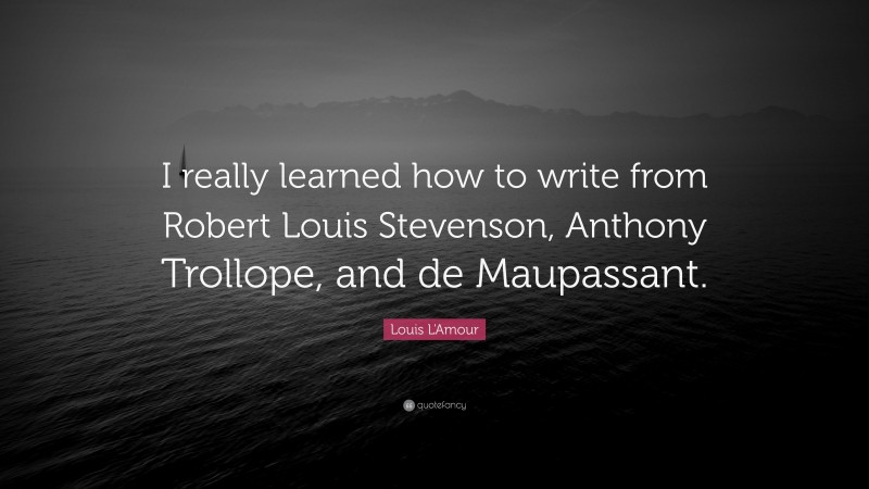 Louis L'Amour Quote: “I really learned how to write from Robert Louis Stevenson, Anthony Trollope, and de Maupassant.”