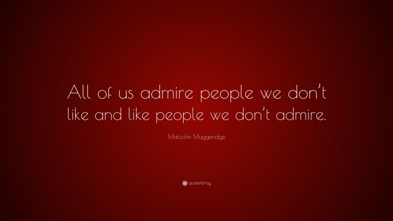 Malcolm Muggeridge Quote: “All of us admire people we don’t like and like people we don’t admire.”