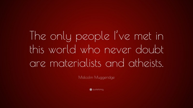 Malcolm Muggeridge Quote: “The only people I’ve met in this world who never doubt are materialists and atheists.”
