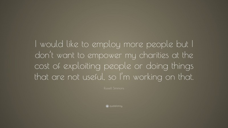 Russell Simmons Quote: “I would like to employ more people but I don’t want to empower my charities at the cost of exploiting people or doing things that are not useful, so I’m working on that.”