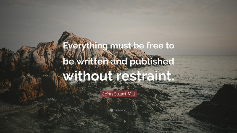 John Stuart Mill Quote: “Everything must be free to be written and published without restraint.”
