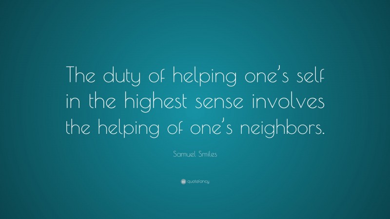 Samuel Smiles Quote: “The duty of helping one’s self in the highest sense involves the helping of one’s neighbors.”
