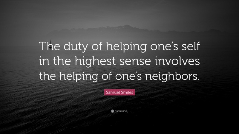 Samuel Smiles Quote: “The duty of helping one’s self in the highest sense involves the helping of one’s neighbors.”