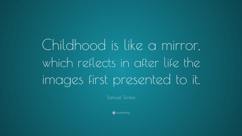Samuel Smiles Quote: “Childhood is like a mirror, which reflects in after life the images first presented to it.”