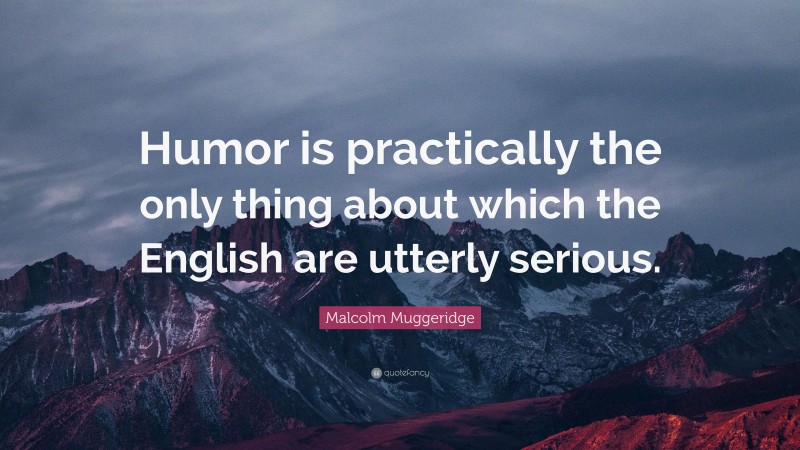 Malcolm Muggeridge Quote: “Humor is practically the only thing about which the English are utterly serious.”