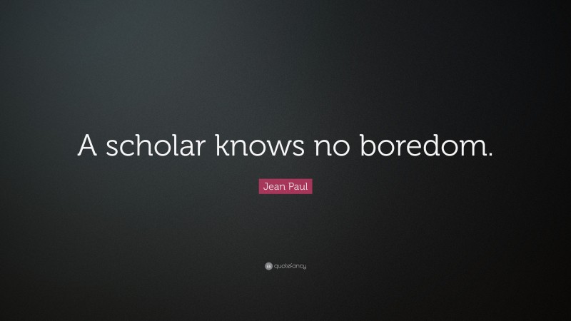 Jean Paul Quote: “A scholar knows no boredom.”