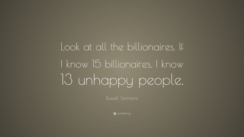 Russell Simmons Quote: “Look at all the billionaires. If I know 15 billionaires, I know 13 unhappy people.”