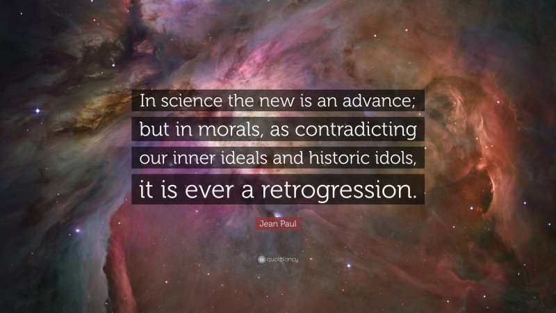 Jean Paul Quote: “In science the new is an advance; but in morals, as contradicting our inner ideals and historic idols, it is ever a retrogression.”