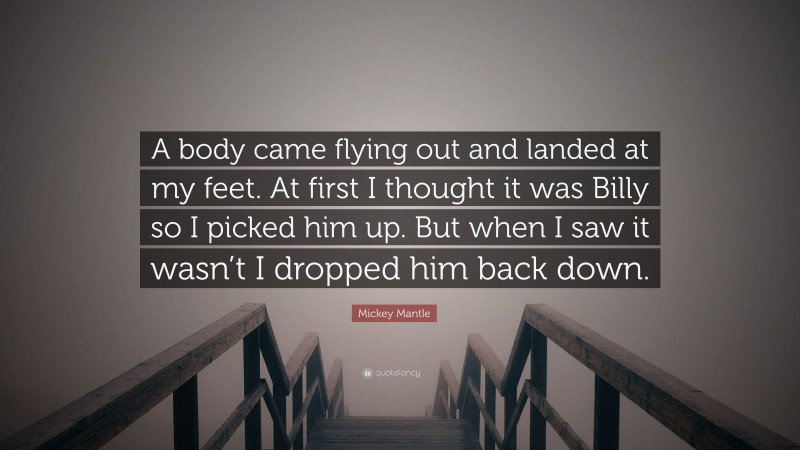 Mickey Mantle Quote: “A body came flying out and landed at my feet. At first I thought it was Billy so I picked him up. But when I saw it wasn’t I dropped him back down.”