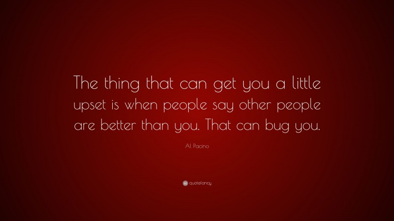 Al Pacino Quote: “The thing that can get you a little upset is when people say other people are better than you. That can bug you.”
