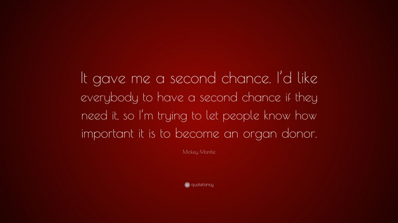 Mickey Mantle Quote: “It gave me a second chance. I’d like everybody to have a second chance if they need it, so I’m trying to let people know how important it is to become an organ donor.”