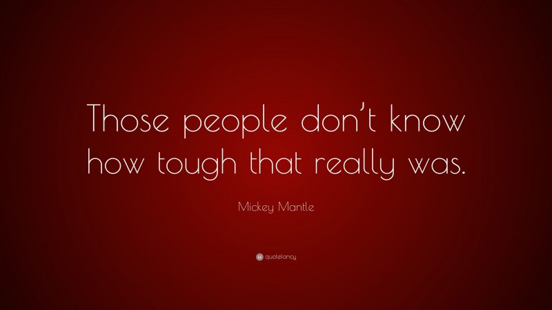 Mickey Mantle Quote: “Those people don’t know how tough that really was.”