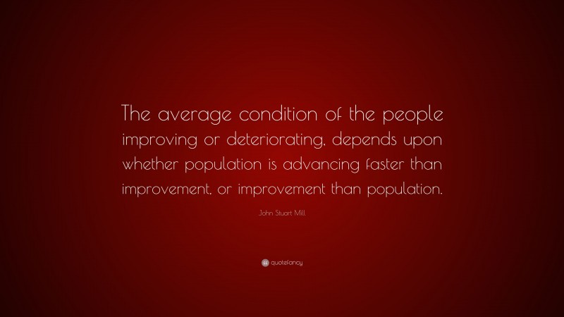 John Stuart Mill Quote: “The average condition of the people improving or deteriorating, depends upon whether population is advancing faster than improvement, or improvement than population.”