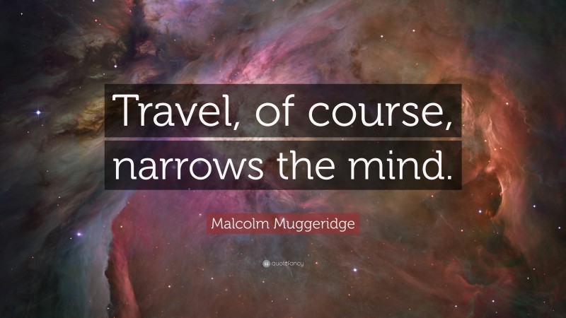 Malcolm Muggeridge Quote: “Travel, of course, narrows the mind.”