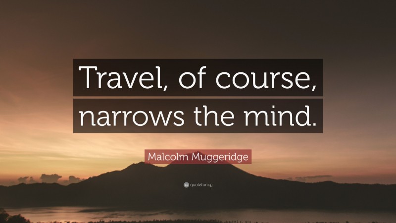 Malcolm Muggeridge Quote: “Travel, of course, narrows the mind.”