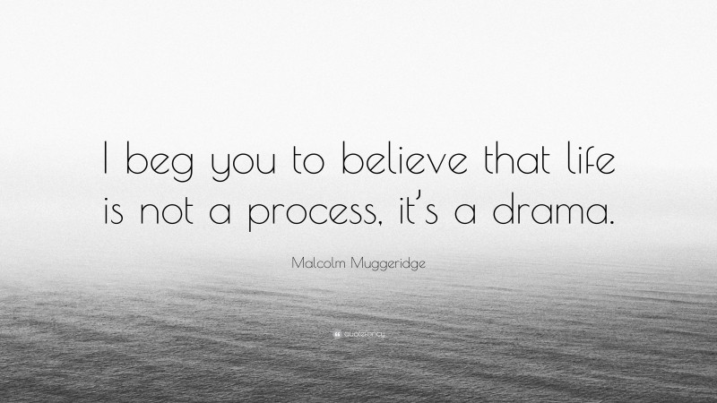 Malcolm Muggeridge Quote: “I beg you to believe that life is not a process, it’s a drama.”