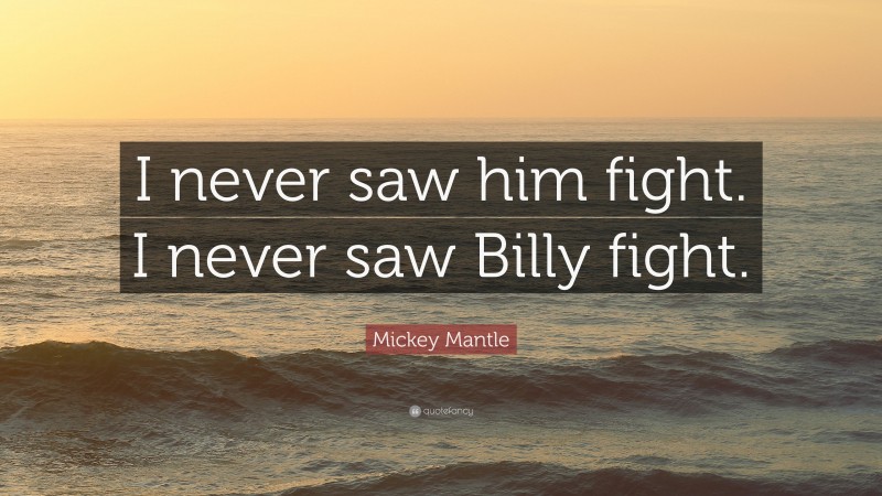 Mickey Mantle Quote: “I never saw him fight. I never saw Billy fight.”
