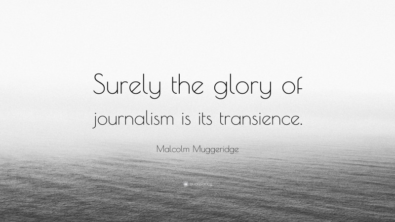 Malcolm Muggeridge Quote: “Surely the glory of journalism is its transience.”