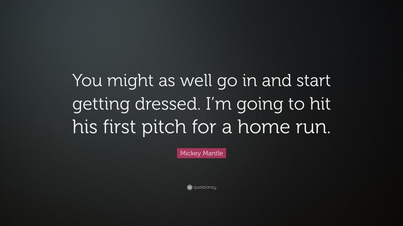 Mickey Mantle Quote: “You might as well go in and start getting dressed. I’m going to hit his first pitch for a home run.”