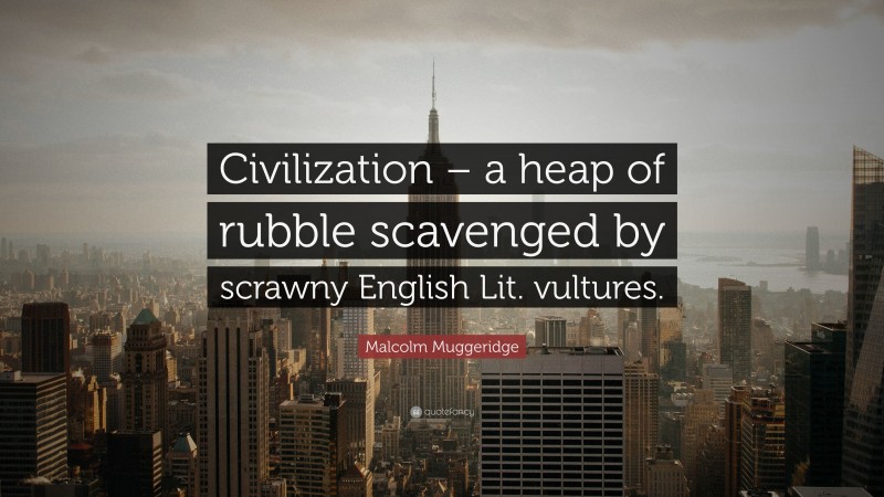 Malcolm Muggeridge Quote: “Civilization – a heap of rubble scavenged by scrawny English Lit. vultures.”