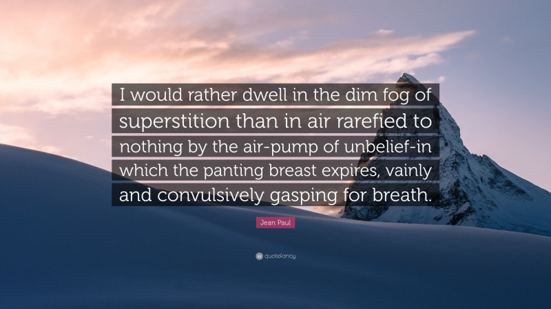 Jean Paul Quote: “I would rather dwell in the dim fog of superstition than in air rarefied to nothing by the air-pump of unbelief-in which the panting breast expires, vainly and convulsively gasping for breath.”