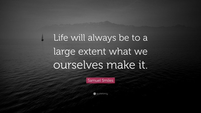 Samuel Smiles Quote: “Life will always be to a large extent what we ourselves make it.”