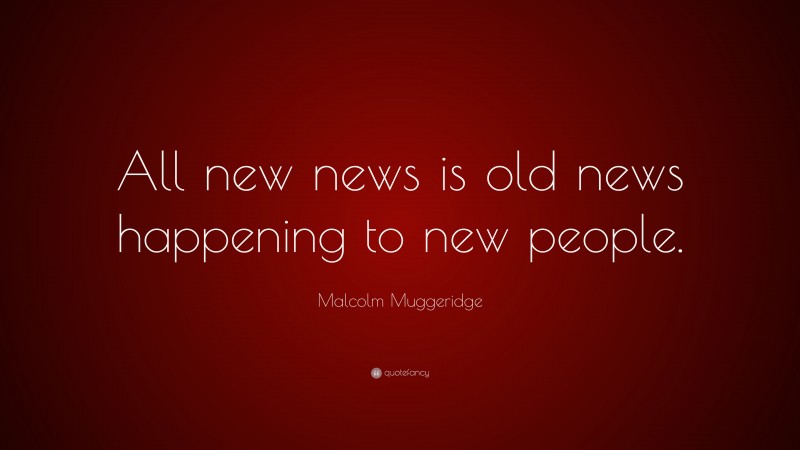Malcolm Muggeridge Quote: “All new news is old news happening to new people.”