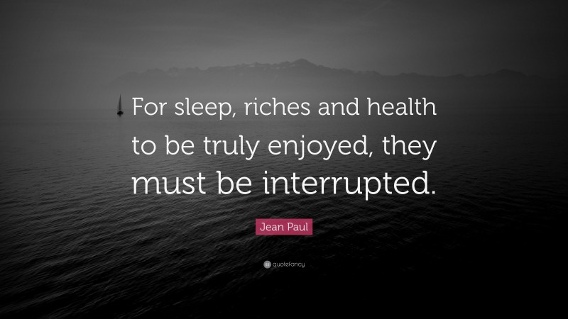 Jean Paul Quote: “For sleep, riches and health to be truly enjoyed, they must be interrupted.”