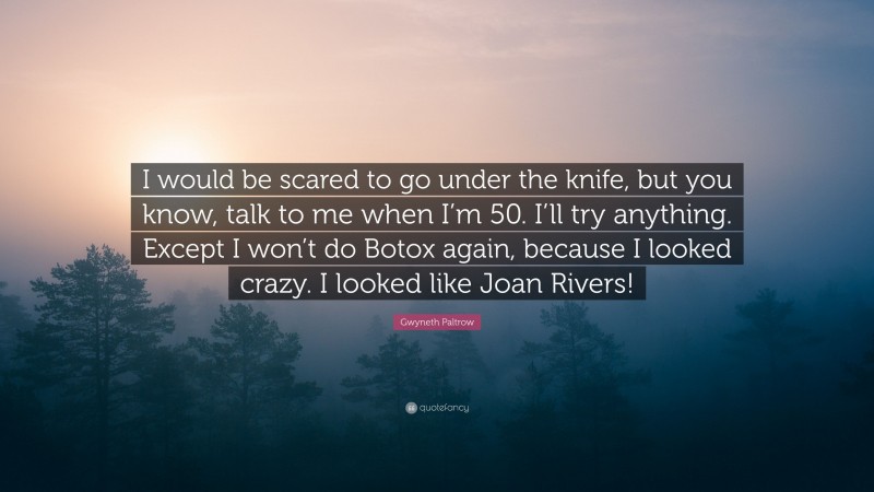 Gwyneth Paltrow Quote: “I would be scared to go under the knife, but you know, talk to me when I’m 50. I’ll try anything. Except I won’t do Botox again, because I looked crazy. I looked like Joan Rivers!”