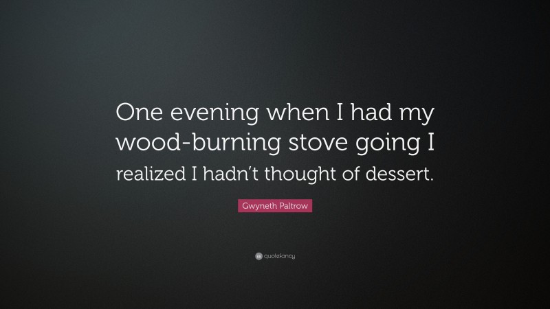 Gwyneth Paltrow Quote: “One evening when I had my wood-burning stove going I realized I hadn’t thought of dessert.”