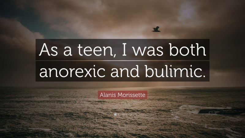 Alanis Morissette Quote: “As a teen, I was both anorexic and bulimic.”
