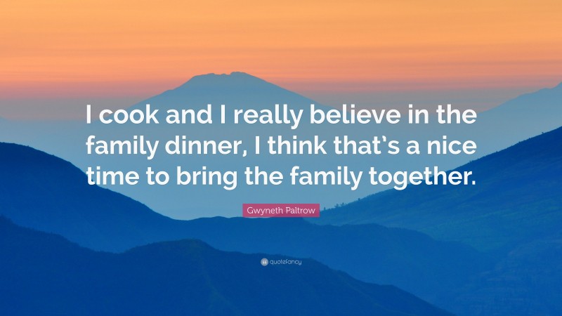 Gwyneth Paltrow Quote: “I cook and I really believe in the family dinner, I think that’s a nice time to bring the family together.”