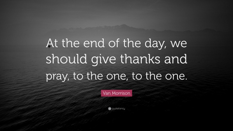 Van Morrison Quote: “At the end of the day, we should give thanks and pray, to the one, to the one.”