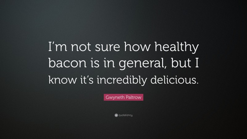 Gwyneth Paltrow Quote: “I’m not sure how healthy bacon is in general, but I know it’s incredibly delicious.”