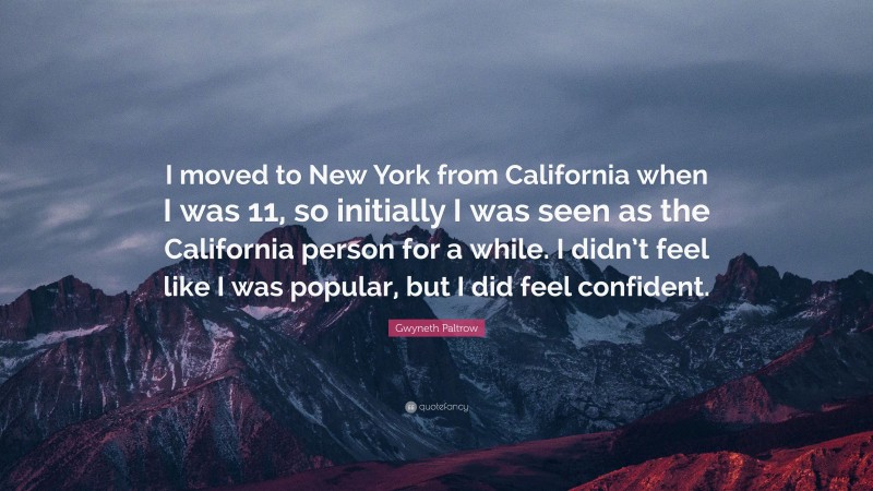 Gwyneth Paltrow Quote: “I moved to New York from California when I was 11, so initially I was seen as the California person for a while. I didn’t feel like I was popular, but I did feel confident.”