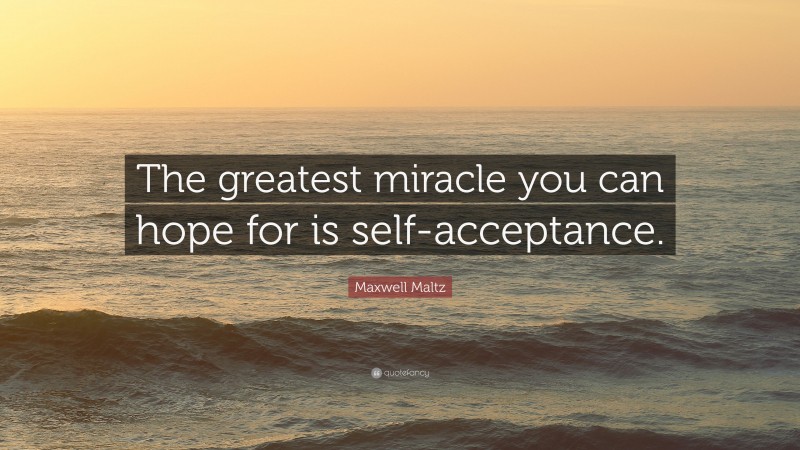 Maxwell Maltz Quote: “The greatest miracle you can hope for is self-acceptance.”