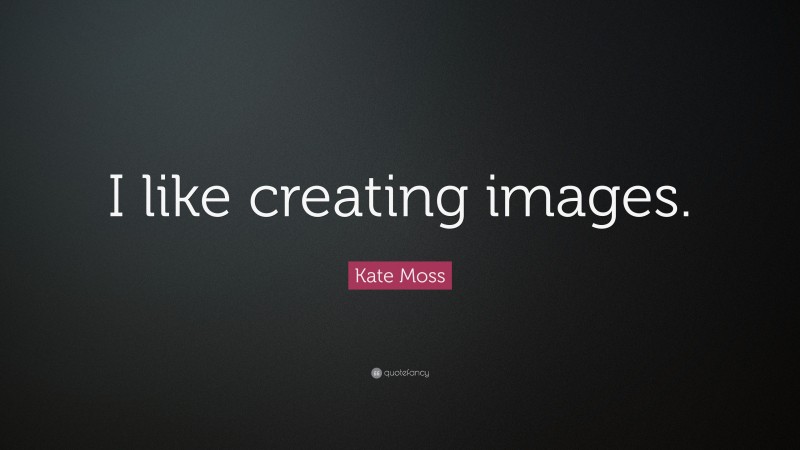 Kate Moss Quote: “I like creating images.”