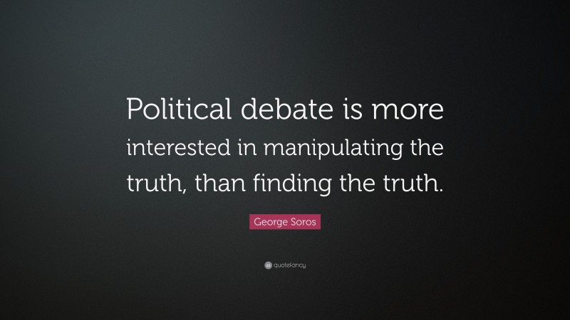 George Soros Quote: “Political debate is more interested in manipulating the truth, than finding the truth.”