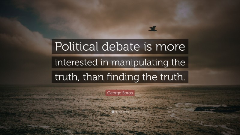 George Soros Quote: “Political debate is more interested in manipulating the truth, than finding the truth.”