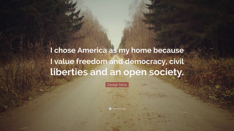 George Soros Quote: “I chose America as my home because I value freedom and democracy, civil liberties and an open society.”