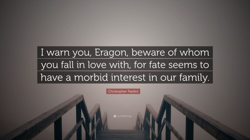 Christopher Paolini Quote: “I warn you, Eragon, beware of whom you fall in love with, for fate seems to have a morbid interest in our family.”