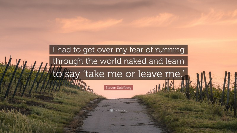 Steven Spielberg Quote: “I had to get over my fear of running through the world naked and learn to say ‘take me or leave me.’”