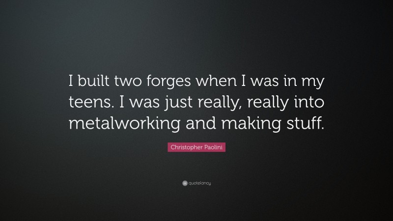 Christopher Paolini Quote: “I built two forges when I was in my teens. I was just really, really into metalworking and making stuff.”